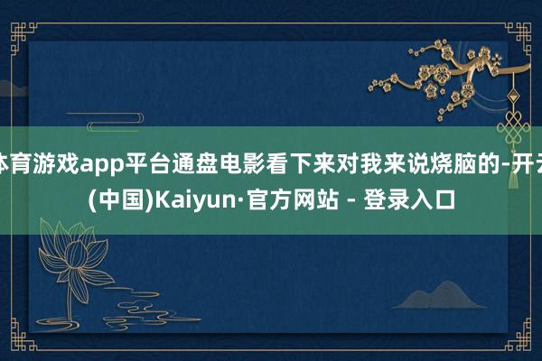 体育游戏app平台通盘电影看下来对我来说烧脑的-开云(中国)Kaiyun·官方网站 - 登录入口