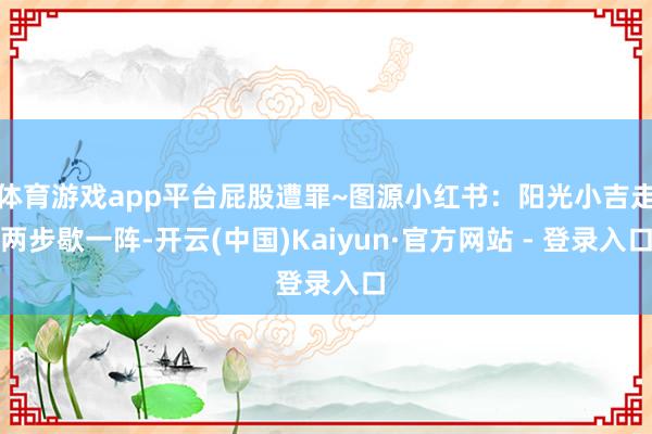 体育游戏app平台屁股遭罪~图源小红书：阳光小吉走两步歇一阵-开云(中国)Kaiyun·官方网站 - 登录入口