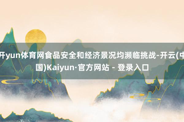 开yun体育网食品安全和经济景况均濒临挑战-开云(中国)Kaiyun·官方网站 - 登录入口