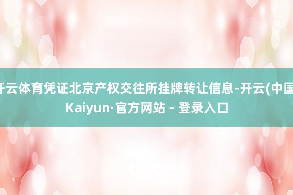 开云体育凭证北京产权交往所挂牌转让信息-开云(中国)Kaiyun·官方网站 - 登录入口