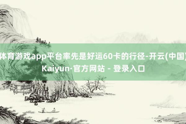 体育游戏app平台率先是好运60卡的行径-开云(中国)Kaiyun·官方网站 - 登录入口