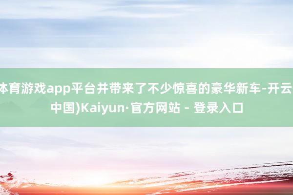 体育游戏app平台并带来了不少惊喜的豪华新车-开云(中国)Kaiyun·官方网站 - 登录入口