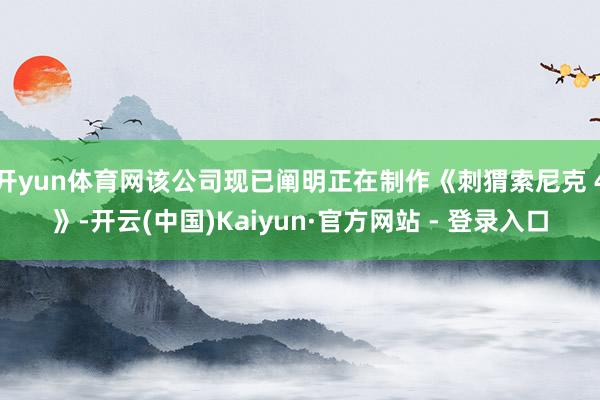 开yun体育网该公司现已阐明正在制作《刺猬索尼克 4》-开云(中国)Kaiyun·官方网站 - 登录入口