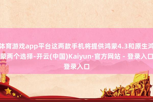 体育游戏app平台这两款手机将提供鸿蒙4.3和原生鸿蒙两个选择-开云(中国)Kaiyun·官方网站 - 登录入口