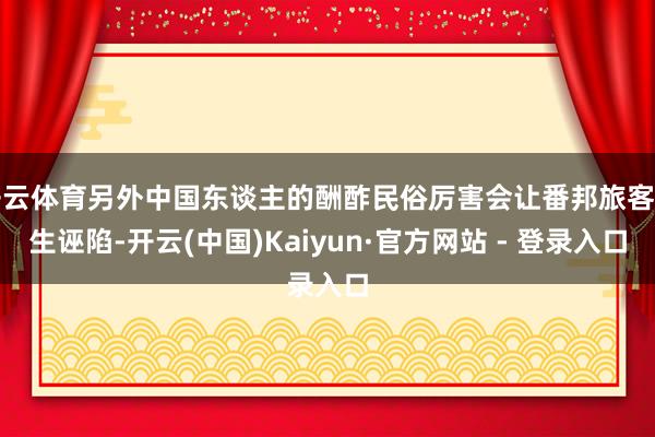 开云体育另外中国东谈主的酬酢民俗厉害会让番邦旅客产生诬陷-开云(中国)Kaiyun·官方网站 - 登录入口