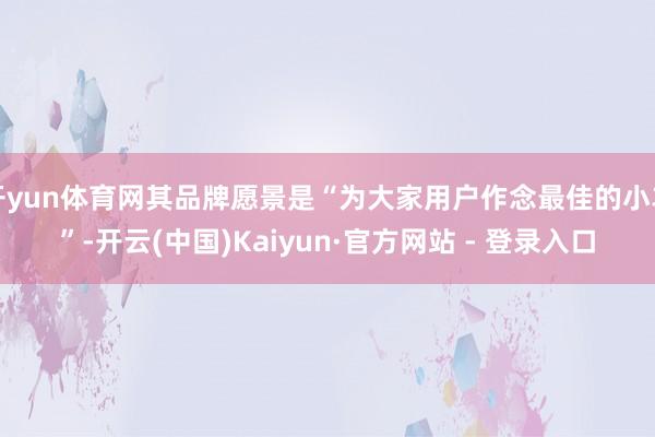 开yun体育网其品牌愿景是“为大家用户作念最佳的小车”-开云(中国)Kaiyun·官方网站 - 登录入口