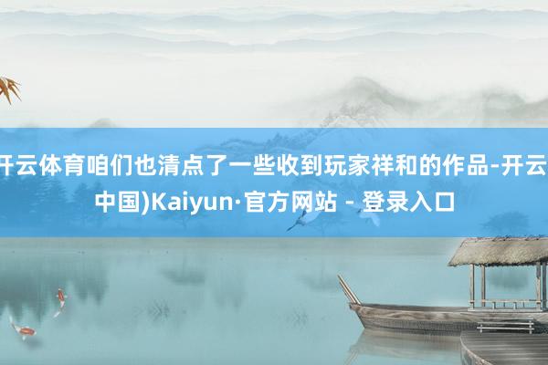 开云体育咱们也清点了一些收到玩家祥和的作品-开云(中国)Kaiyun·官方网站 - 登录入口