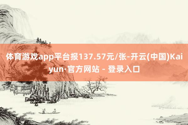 体育游戏app平台报137.57元/张-开云(中国)Kaiyun·官方网站 - 登录入口