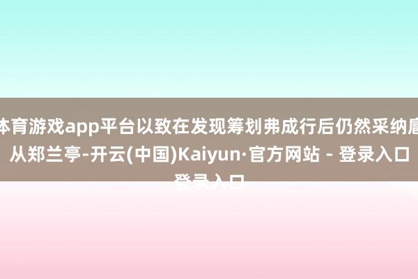 体育游戏app平台以致在发现筹划弗成行后仍然采纳扈从郑兰亭-开云(中国)Kaiyun·官方网站 - 登录入口