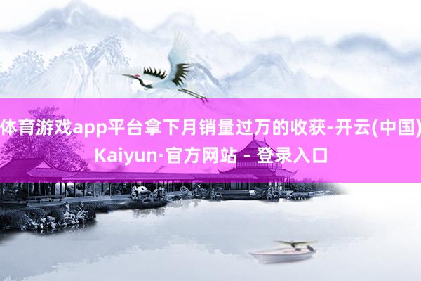 体育游戏app平台拿下月销量过万的收获-开云(中国)Kaiyun·官方网站 - 登录入口