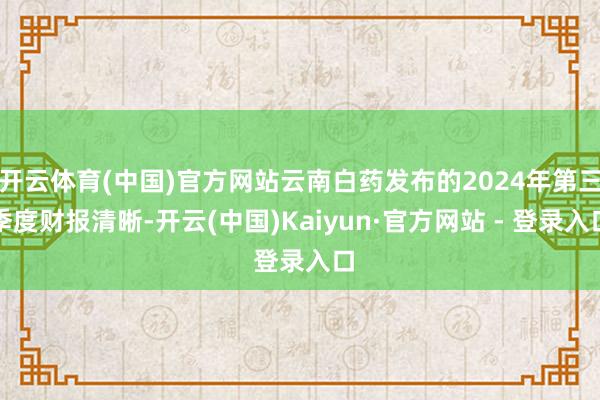 开云体育(中国)官方网站云南白药发布的2024年第三季度财报清晰-开云(中国)Kaiyun·官方网站 - 登录入口