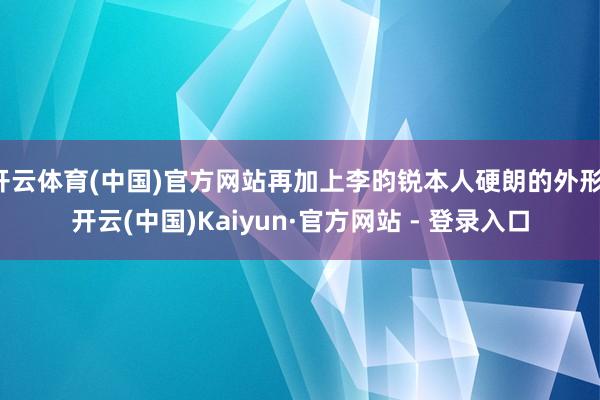 开云体育(中国)官方网站再加上李昀锐本人硬朗的外形-开云(中国)Kaiyun·官方网站 - 登录入口