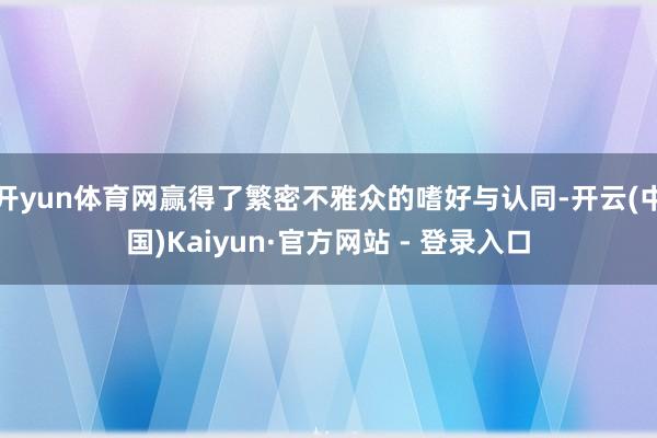 开yun体育网赢得了繁密不雅众的嗜好与认同-开云(中国)Kaiyun·官方网站 - 登录入口