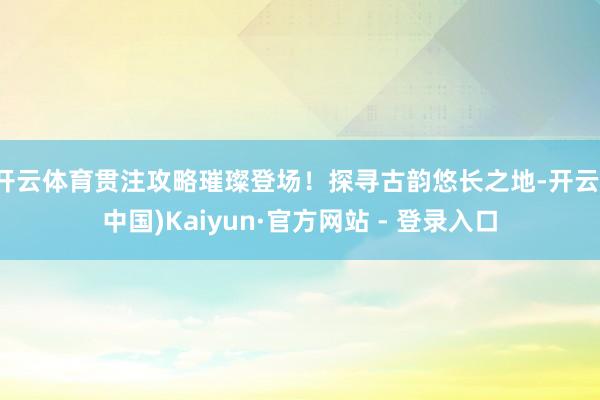 开云体育贯注攻略璀璨登场！探寻古韵悠长之地-开云(中国)Kaiyun·官方网站 - 登录入口