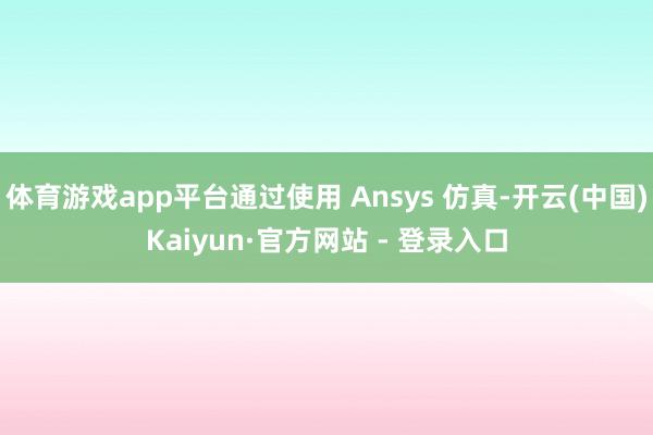 体育游戏app平台通过使用 Ansys 仿真-开云(中国)Kaiyun·官方网站 - 登录入口