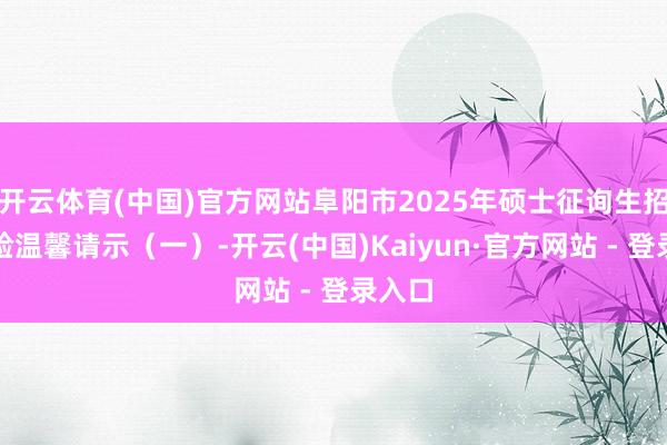 开云体育(中国)官方网站阜阳市2025年硕士征询生招生查验温馨请示（一）-开云(中国)Kaiyun·官方网站 - 登录入口