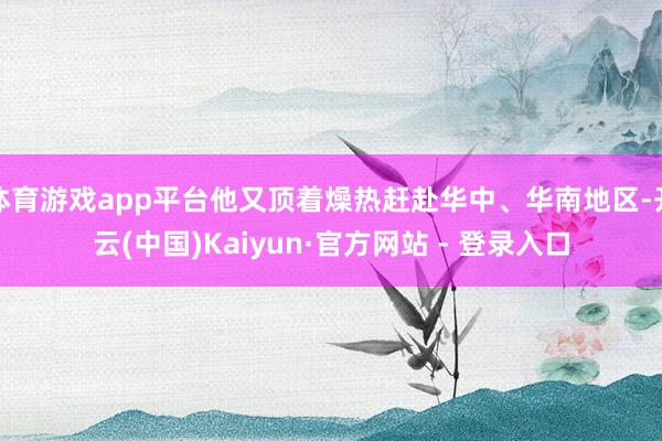 体育游戏app平台他又顶着燥热赶赴华中、华南地区-开云(中国)Kaiyun·官方网站 - 登录入口