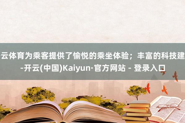 开云体育为乘客提供了愉悦的乘坐体验；丰富的科技建树-开云(中国)Kaiyun·官方网站 - 登录入口