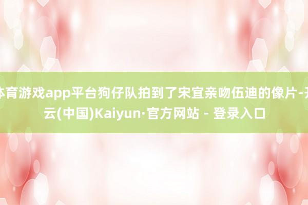 体育游戏app平台狗仔队拍到了宋宜亲吻伍迪的像片-开云(中国)Kaiyun·官方网站 - 登录入口