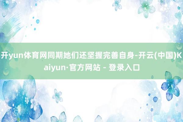 开yun体育网同期她们还坚握完善自身-开云(中国)Kaiyun·官方网站 - 登录入口