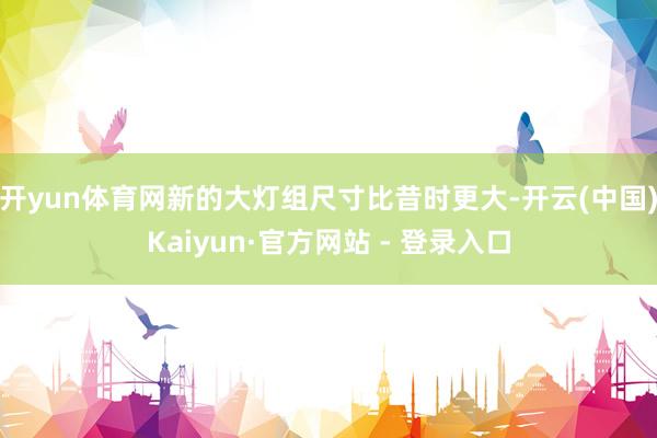 开yun体育网新的大灯组尺寸比昔时更大-开云(中国)Kaiyun·官方网站 - 登录入口