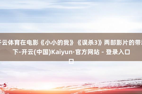 开云体育在电影《小小的我》《误杀3》两部影片的带动下-开云(中国)Kaiyun·官方网站 - 登录入口