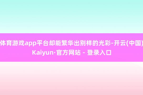 体育游戏app平台却能繁华出别样的光彩-开云(中国)Kaiyun·官方网站 - 登录入口