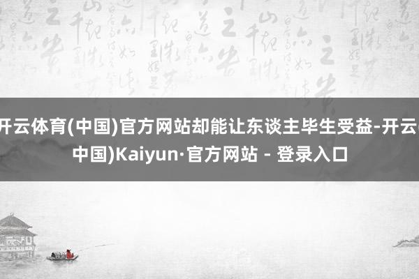 开云体育(中国)官方网站却能让东谈主毕生受益-开云(中国)Kaiyun·官方网站 - 登录入口