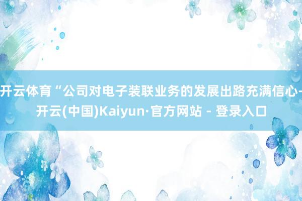 开云体育　　“公司对电子装联业务的发展出路充满信心-开云(中国)Kaiyun·官方网站 - 登录入口