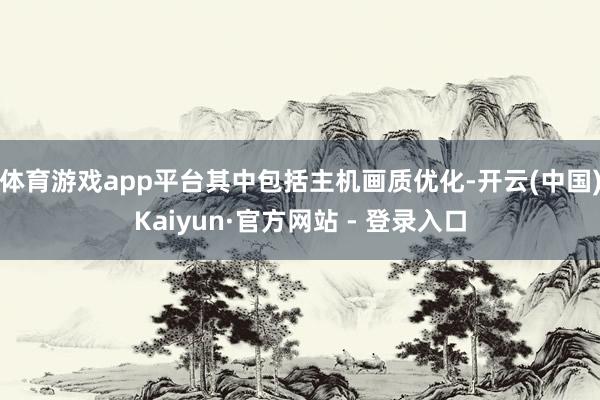 体育游戏app平台其中包括主机画质优化-开云(中国)Kaiyun·官方网站 - 登录入口