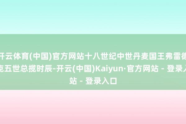 开云体育(中国)官方网站十八世纪中世丹麦国王弗雷德里克五世总揽时辰-开云(中国)Kaiyun·官方网站 - 登录入口