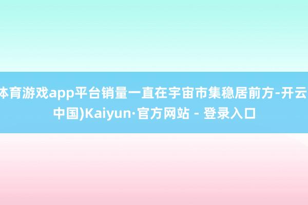 体育游戏app平台销量一直在宇宙市集稳居前方-开云(中国)Kaiyun·官方网站 - 登录入口