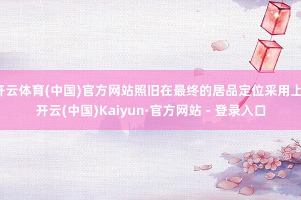 开云体育(中国)官方网站照旧在最终的居品定位采用上-开云(中国)Kaiyun·官方网站 - 登录入口