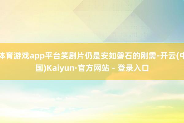 体育游戏app平台笑剧片仍是安如磐石的刚需-开云(中国)Kaiyun·官方网站 - 登录入口