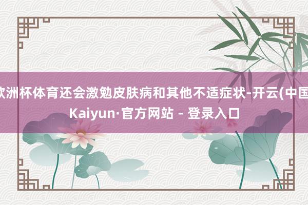 欧洲杯体育还会激勉皮肤病和其他不适症状-开云(中国)Kaiyun·官方网站 - 登录入口