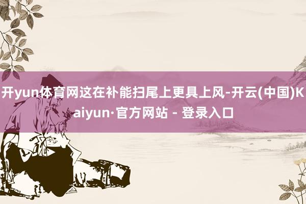 开yun体育网这在补能扫尾上更具上风-开云(中国)Kaiyun·官方网站 - 登录入口