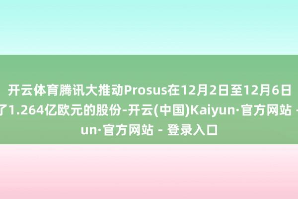 开云体育腾讯大推动Prosus在12月2日至12月6日历间回购了1.264亿欧元的股份-开云(中国)Kaiyun·官方网站 - 登录入口