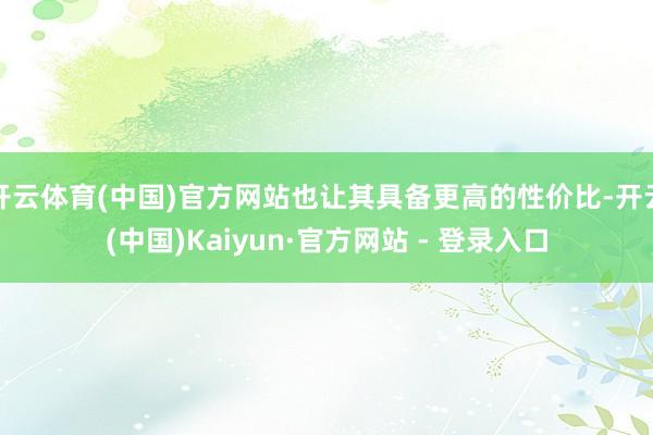 开云体育(中国)官方网站也让其具备更高的性价比-开云(中国)Kaiyun·官方网站 - 登录入口