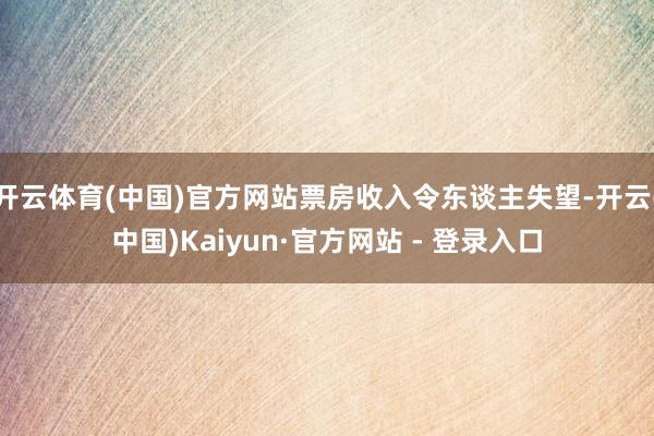 开云体育(中国)官方网站票房收入令东谈主失望-开云(中国)Kaiyun·官方网站 - 登录入口