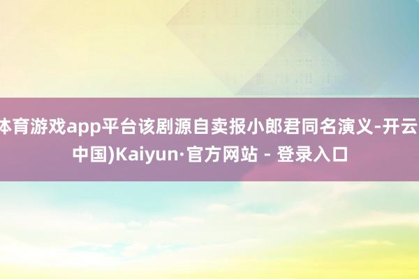 体育游戏app平台该剧源自卖报小郎君同名演义-开云(中国)Kaiyun·官方网站 - 登录入口