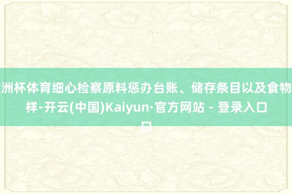 欧洲杯体育细心检察原料惩办台账、储存条目以及食物留样-开云(中国)Kaiyun·官方网站 - 登录入口