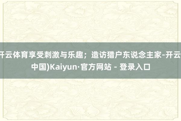 开云体育享受刺激与乐趣；造访猎户东说念主家-开云(中国)Kaiyun·官方网站 - 登录入口