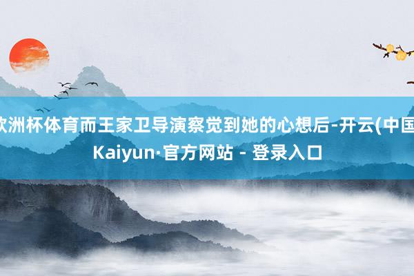 欧洲杯体育而王家卫导演察觉到她的心想后-开云(中国)Kaiyun·官方网站 - 登录入口