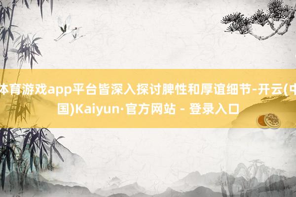 体育游戏app平台皆深入探讨脾性和厚谊细节-开云(中国)Kaiyun·官方网站 - 登录入口