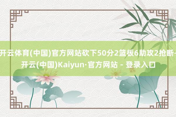 开云体育(中国)官方网站砍下50分2篮板6助攻2抢断-开云(中国)Kaiyun·官方网站 - 登录入口