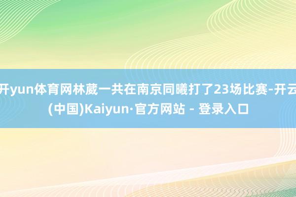 开yun体育网林葳一共在南京同曦打了23场比赛-开云(中国)Kaiyun·官方网站 - 登录入口