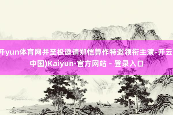 开yun体育网并至极邀请郑恺算作特邀领衔主演-开云(中国)Kaiyun·官方网站 - 登录入口