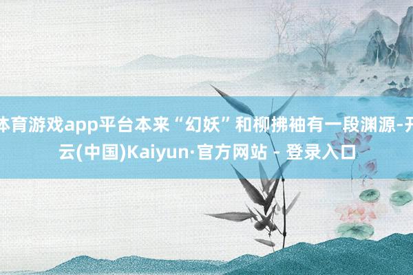 体育游戏app平台本来“幻妖”和柳拂袖有一段渊源-开云(中国)Kaiyun·官方网站 - 登录入口