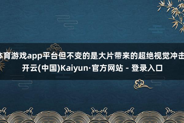 体育游戏app平台但不变的是大片带来的超绝视觉冲击-开云(中国)Kaiyun·官方网站 - 登录入口