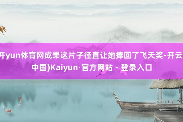 开yun体育网成果这片子径直让她捧回了飞天奖-开云(中国)Kaiyun·官方网站 - 登录入口